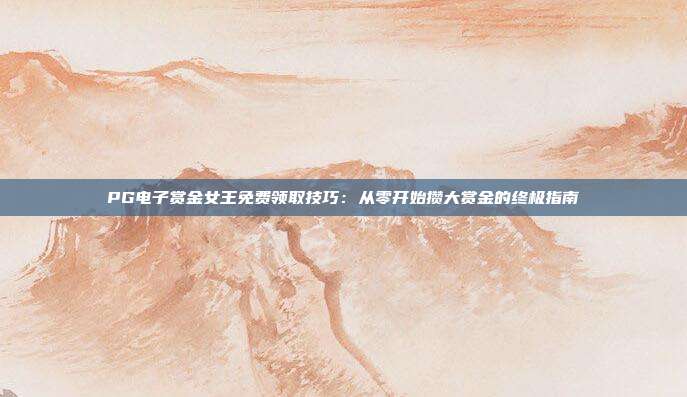 PG电子赏金女王免费领取技巧：从零开始攒大赏金的终极指南