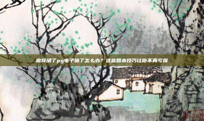麻将胡了pg电子输了怎么办?这些回本技巧让你不再亏损
