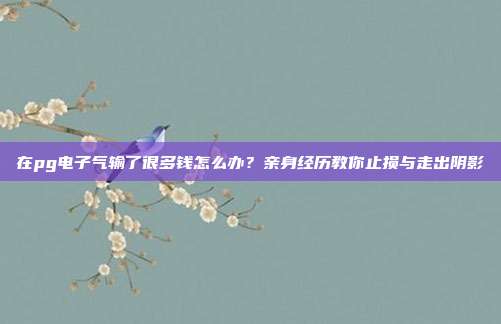 在pg电子气输了很多钱怎么办？亲身经历教你止损与走出阴影