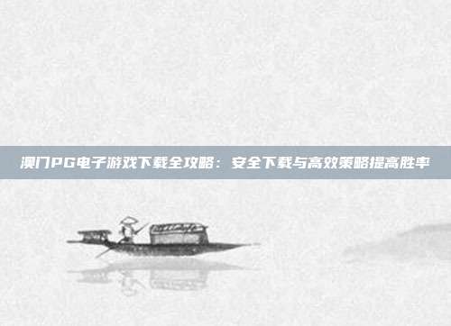 澳门PG电子游戏下载全攻略：安全下载与高效策略提高胜率