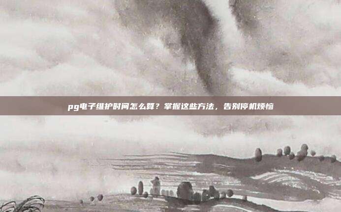 pg电子维护时间怎么算？掌握这些方法，告别停机烦恼