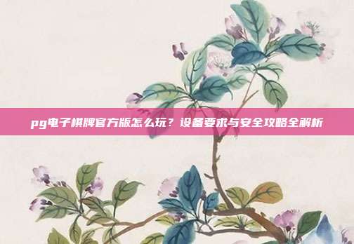 pg电子棋牌官方版怎么玩?设备要求与安全攻略全解析