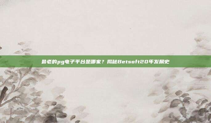 最老的pg电子平台是哪家?揭秘Betsoft20年发展史