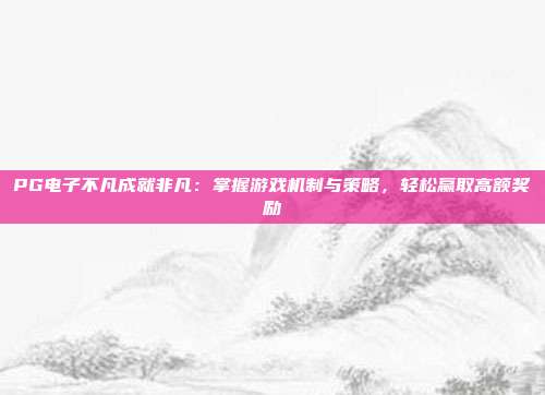 PG电子不凡成就非凡：掌握游戏机制与策略，轻松赢取高额奖励