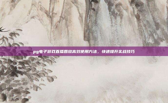 pg电子游戏直播回放高效使用方法，快速提升实战技巧