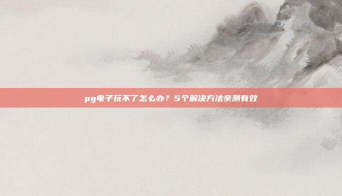 pg电子玩不了怎么办?5个解决方法亲测有效