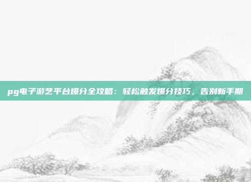 pg电子游艺平台爆分全攻略：轻松触发爆分技巧，告别新手期