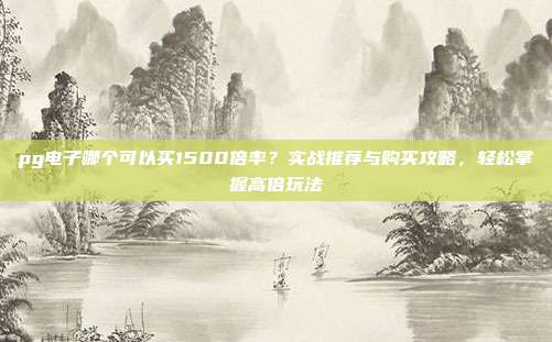 pg电子哪个可以买1500倍率?实战推荐与购买攻略,轻松掌握高倍玩法