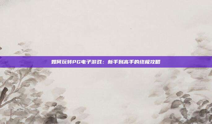 如何玩转PG电子游戏：新手到高手的终极攻略