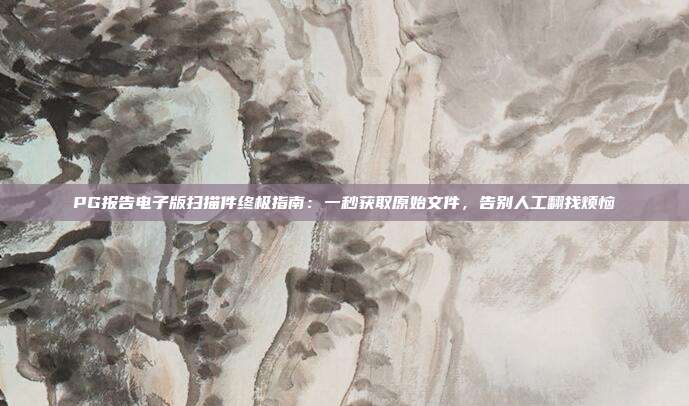PG报告电子版扫描件终极指南：一秒获取原始文件，告别人工翻找烦恼