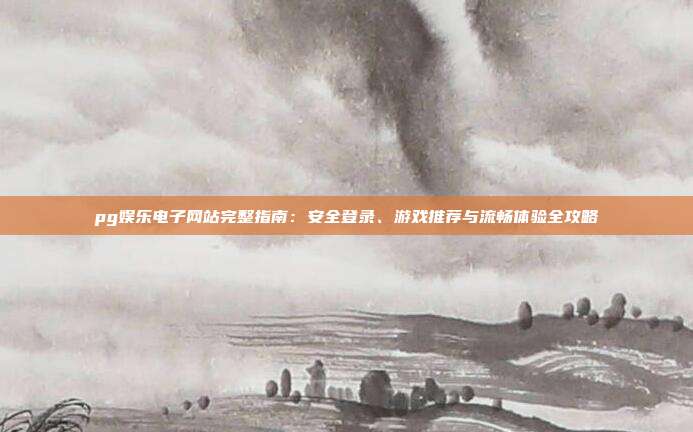 pg娱乐电子网站完整指南：安全登录、游戏推荐与流畅体验全攻略