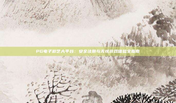 PG电子游艺大平台：安全注册与无忧游戏体验全指南