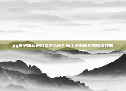 pg电子体验送彩金怎么玩?新手必看低风险赚金攻略