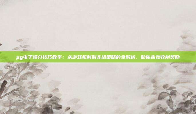 pg电子爆分技巧教学:从游戏机制到实战策略的全解析,助你高效收割奖励