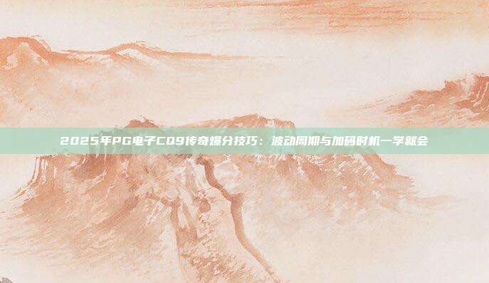 2025年PG电子CQ9传奇爆分技巧：波动周期与加码时机一学就会