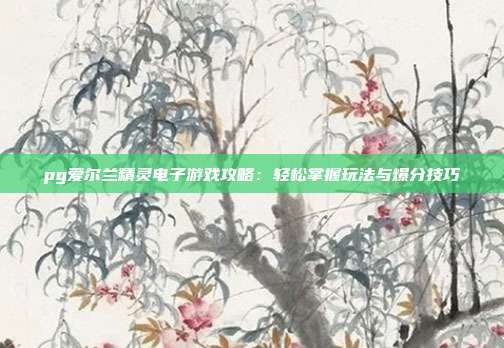 pg爱尔兰精灵电子游戏攻略:轻松掌握玩法与爆分技巧