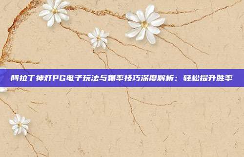 阿拉丁神灯PG电子玩法与爆率技巧深度解析：轻松提升胜率