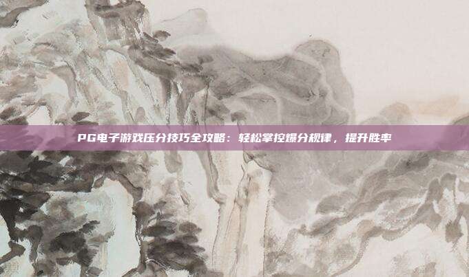 PG电子游戏压分技巧全攻略：轻松掌控爆分规律，提升胜率