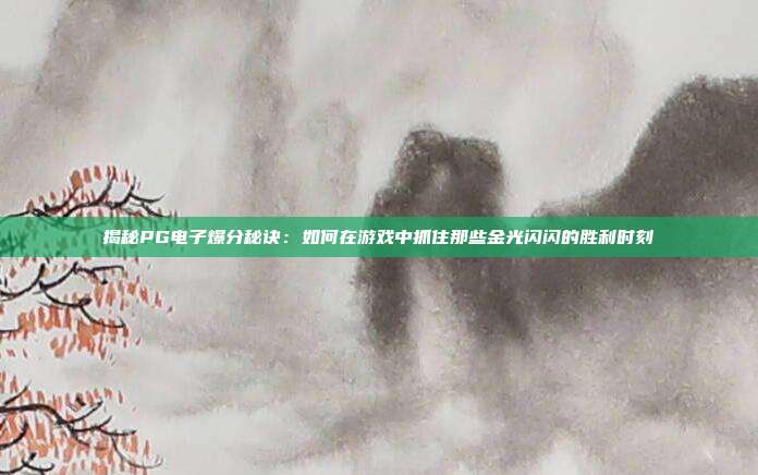 揭秘PG电子爆分秘诀：如何在游戏中抓住那些金光闪闪的胜利时刻