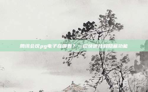 腾讯会议pg电子在哪看？一招快速找到隐藏功能