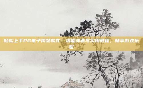 轻松上手PG电子视频软件：功能详解与实用教程，畅享游戏乐趣