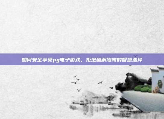 如何安全享受pg电子游戏,拒绝破解陷阱的智慧选择