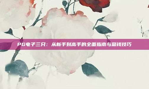 PG电子三只：从新手到高手的全面指南与赢钱技巧