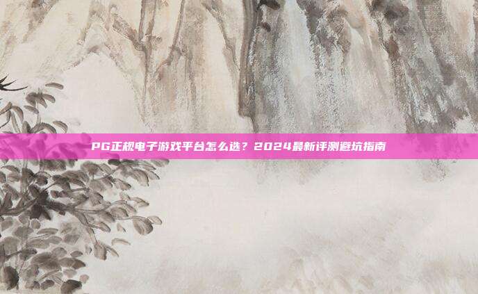 PG正规电子游戏平台怎么选？2024最新评测避坑指南