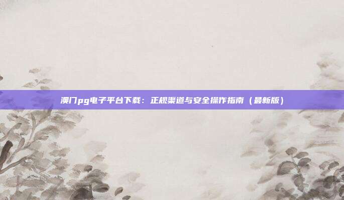 澳门pg电子平台下载：正规渠道与安全操作指南（最新版）