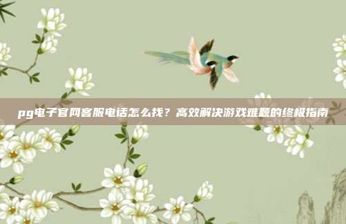 pg电子官网客服电话怎么找？高效解决游戏难题的终极指南