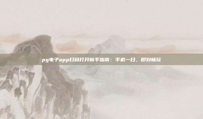 pg电子app扫码打开新手指南：手机一扫，即刻畅玩