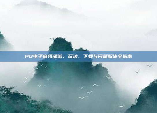 PG电子麻将胡啦：玩法、下载与问题解决全指南