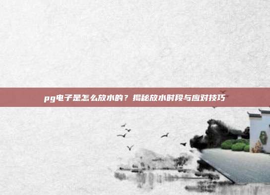 pg电子是怎么放水的？揭秘放水时段与应对技巧