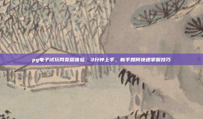 pg电子试玩网页版体验：3分钟上手，新手如何快速掌握技巧