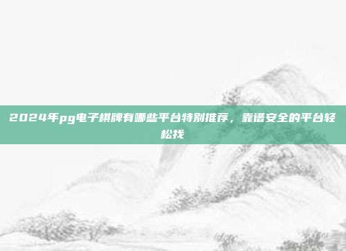 2024年pg电子棋牌有哪些平台特别推荐，靠谱安全的平台轻松找