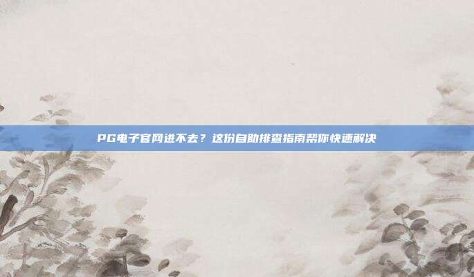 PG电子官网进不去？这份自助排查指南帮你快速解决