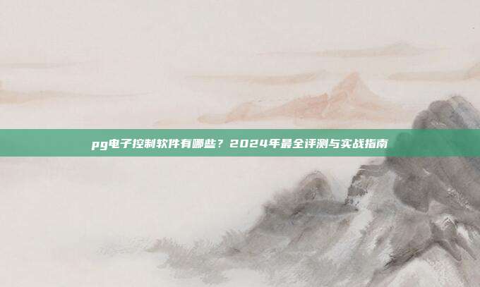 pg电子控制软件有哪些?2024年最全评测与实战指南