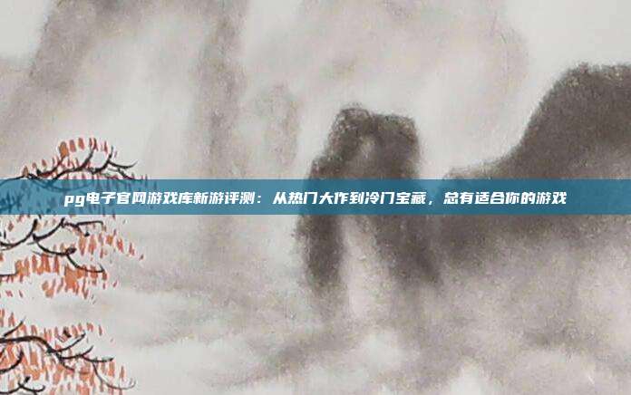 pg电子官网游戏库新游评测：从热门大作到冷门宝藏，总有适合你的游戏