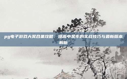 pg电子游戏大奖合集攻略:提高中奖率的实战技巧与最新版本解析