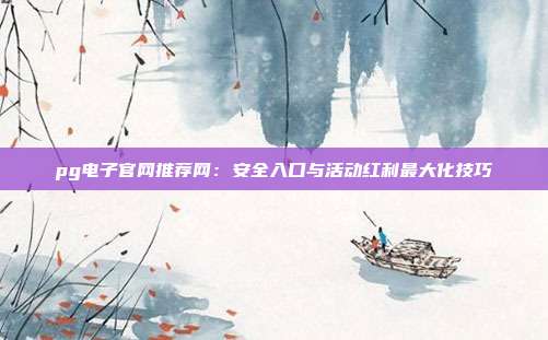 pg电子官网推荐网:安全入口与活动红利最大化技巧