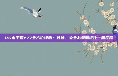PG电子智c77全方位评测：性能、安全与策略优化一网打尽