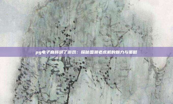 pg电子麻将胡了游戏：探秘国潮老虎机的魅力与策略