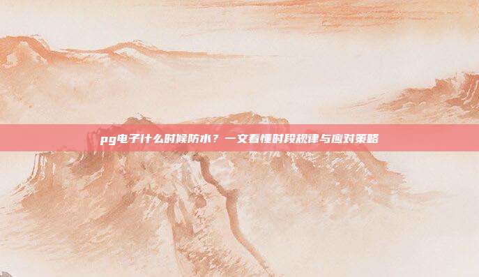 pg电子什么时候防水？一文看懂时段规律与应对策略