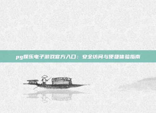 pg娱乐电子游戏官方入口：安全访问与便捷体验指南