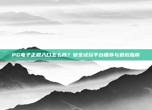 PG电子正规入口怎么找？安全试玩平台推荐与避坑指南