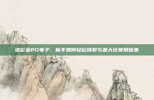 送彩金PG电子：新手如何轻松领取与最大化使用优惠