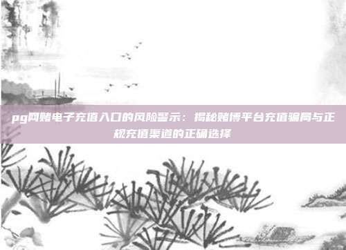 pg网赌电子充值入口的风险警示：揭秘赌博平台充值骗局与正规充值渠道的正确选择