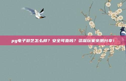 pg电子游艺怎么样？安全可靠吗？资深玩家亲测分享！