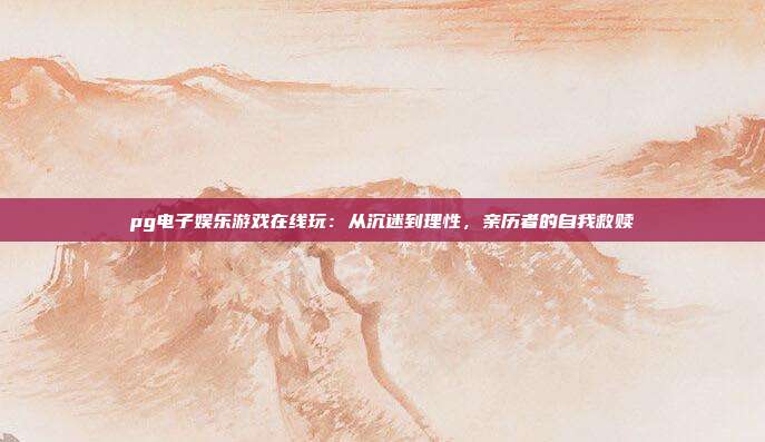 pg电子娱乐游戏在线玩：从沉迷到理性，亲历者的自我救赎