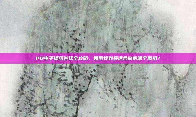 PG电子模组选择全攻略：如何找到最适合你的哪个模组？